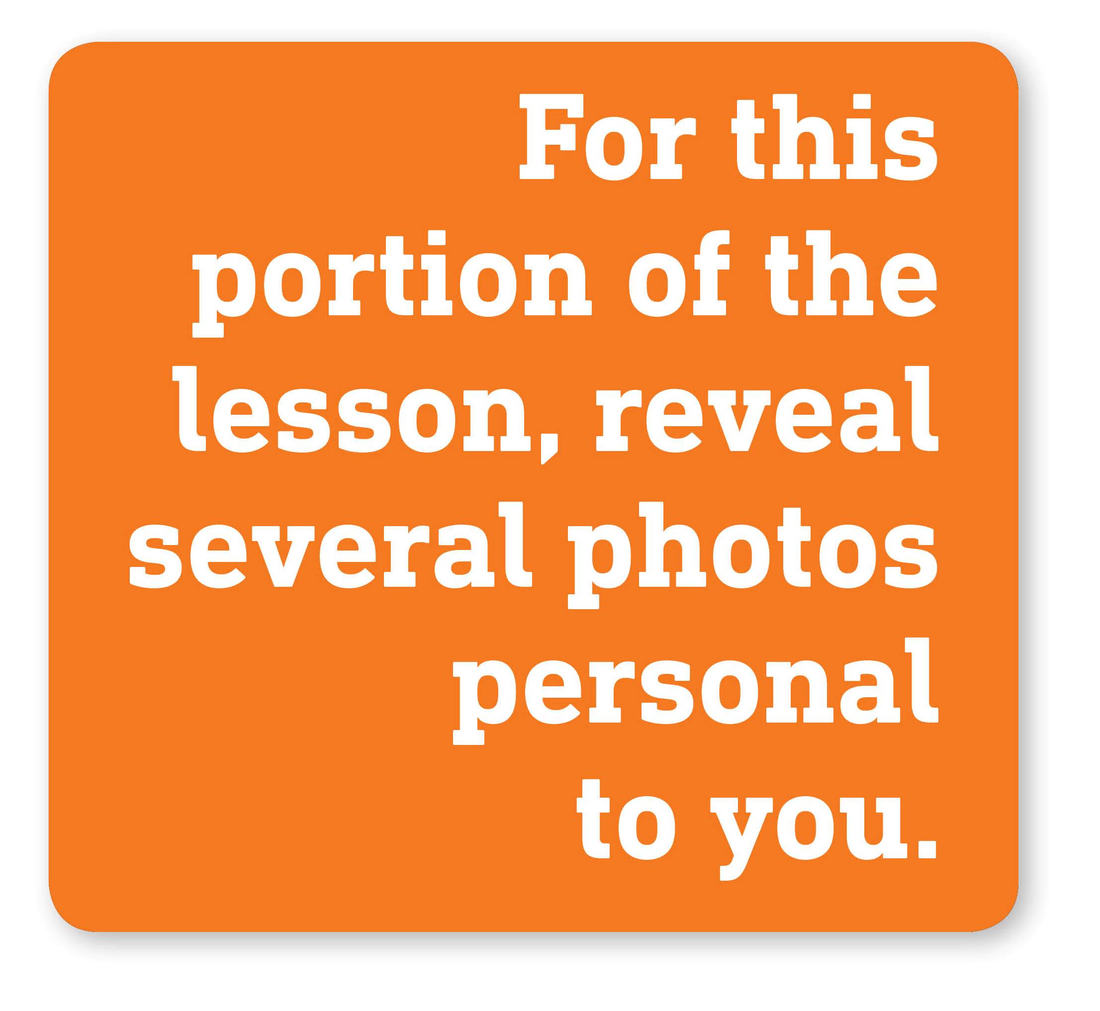 For this portion of the lesson, reveal several photos personal to you.